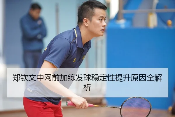 郑钦文中网前加练发球稳定性提升原因全解析